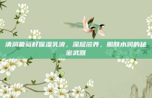 清润葡萄籽保湿乳液，深层滋养，肌肤水润的秘密武器