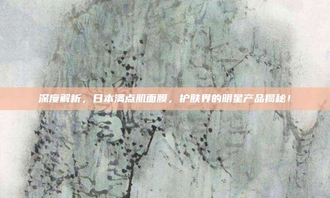 深度解析，日本满点肌面膜，护肤界的明星产品揭秘！