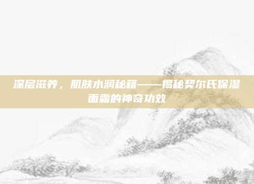 深层滋养，肌肤水润秘籍——揭秘契尔氏保湿面霜的神奇功效