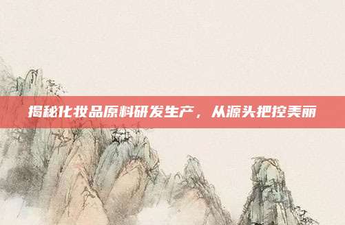 揭秘化妆品原料研发生产，从源头把控美丽