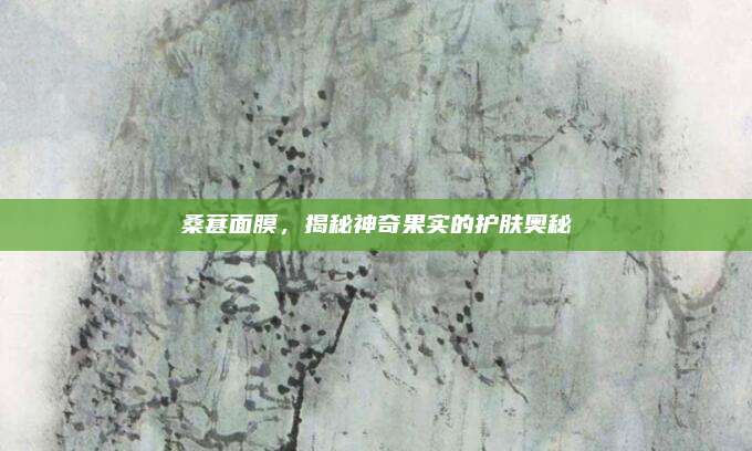 桑葚面膜，揭秘神奇果实的护肤奥秘