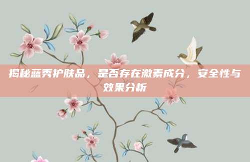 揭秘蓝秀护肤品，是否存在激素成分，安全性与效果分析