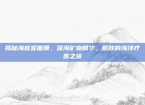 揭秘海底泥面膜，深海矿物精华，肌肤的海洋疗愈之旅