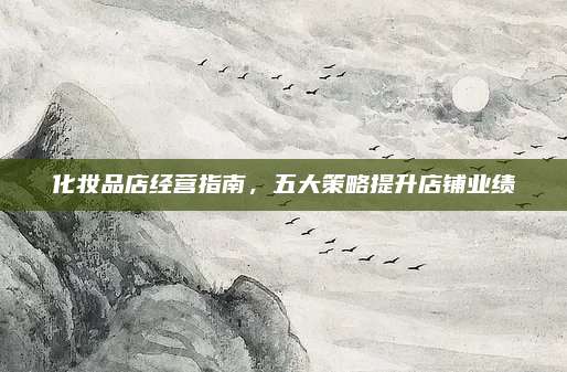 化妆品店经营指南，五大策略提升店铺业绩