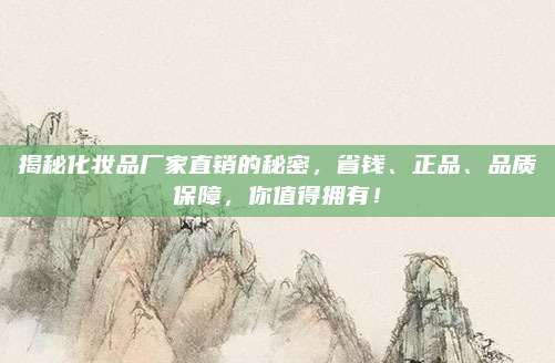 揭秘化妆品厂家直销的秘密，省钱、正品、品质保障，你值得拥有！