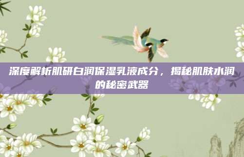 深度解析肌研白润保湿乳液成分，揭秘肌肤水润的秘密武器
