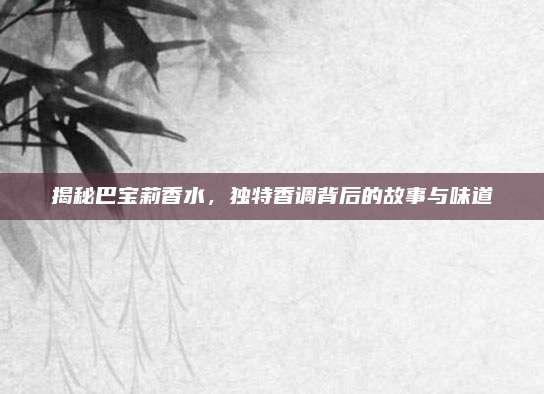 揭秘巴宝莉香水，独特香调背后的故事与味道