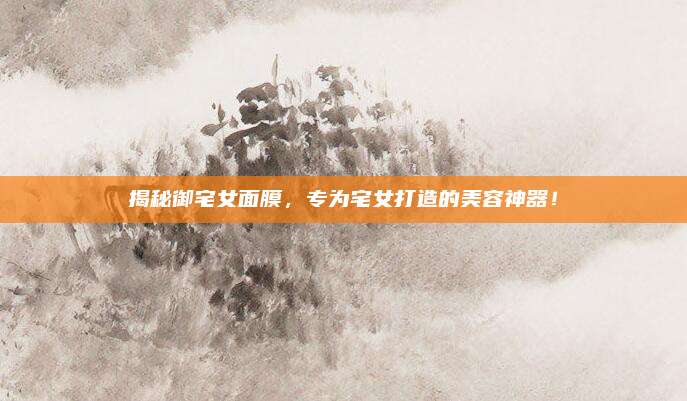 揭秘御宅女面膜,专为宅女打造的美容神器!