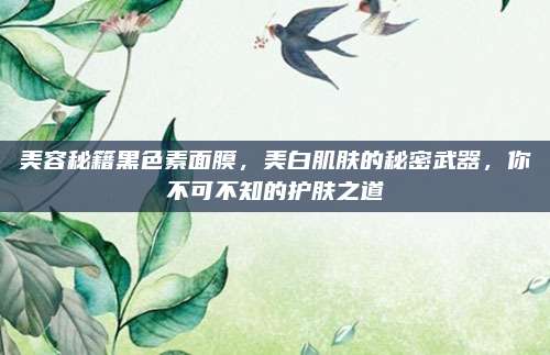 美容秘籍黑色素面膜，美白肌肤的秘密武器，你不可不知的护肤之道