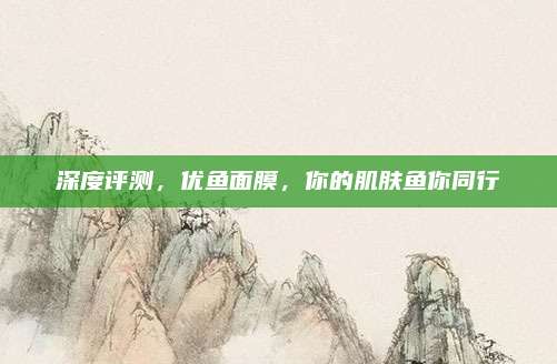 深度评测，优鱼面膜，你的肌肤鱼你同行