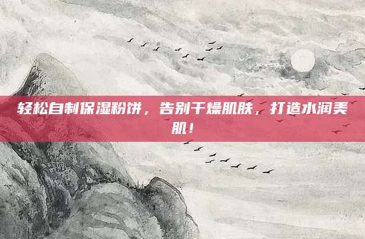 轻松自制保湿粉饼，告别干燥肌肤，打造水润美肌！