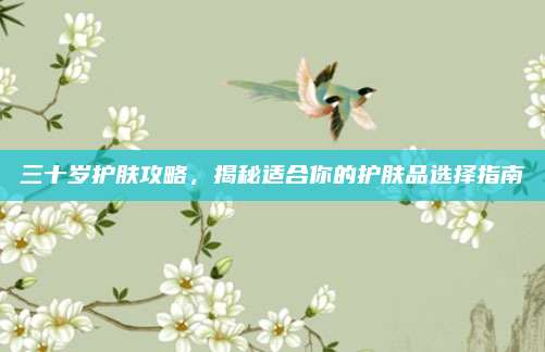 三十岁护肤攻略，揭秘适合你的护肤品选择指南