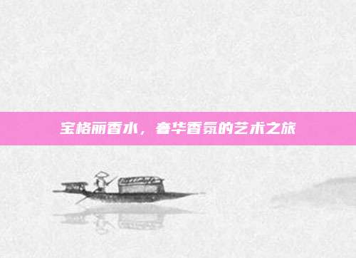 宝格丽香水,奢华香氛的艺术之旅