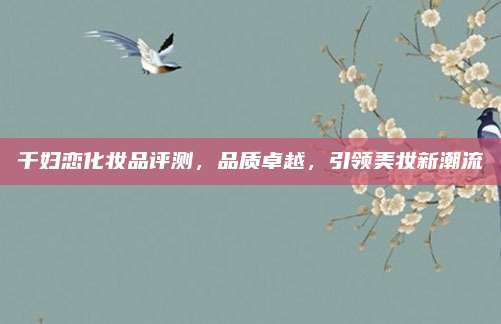 千妇恋化妆品评测，品质卓越，引领美妆新潮流
