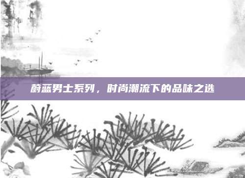 蔚蓝男士系列，时尚潮流下的品味之选