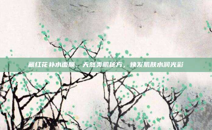藏红花补水面膜，天然美肌秘方，焕发肌肤水润光彩