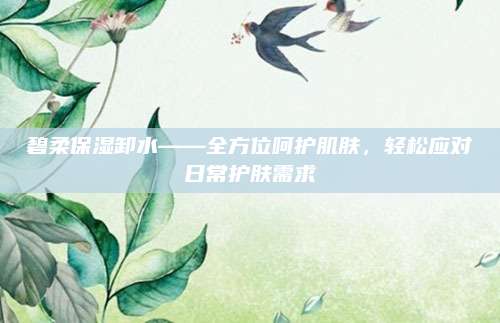 碧柔保湿卸水——全方位呵护肌肤，轻松应对日常护肤需求