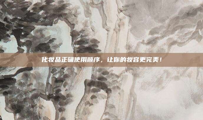 化妆品正确使用顺序，让你的妆容更完美！