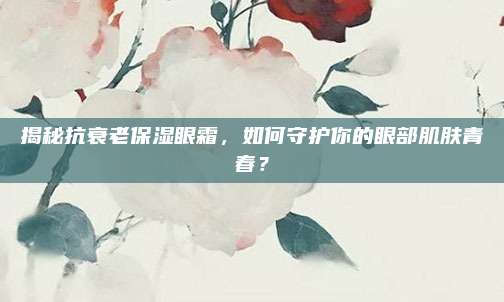 揭秘抗衰老保湿眼霜，如何守护你的眼部肌肤青春？