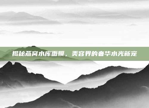 揭秘燕窝水库面膜，美容界的奢华水光新宠