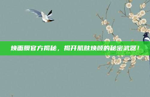 焕面膜官方揭秘，揭开肌肤焕颜的秘密武器！