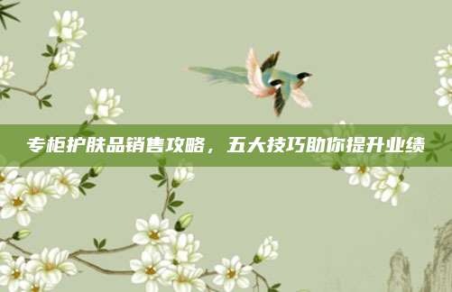 专柜护肤品销售攻略,五大技巧助你提升业绩