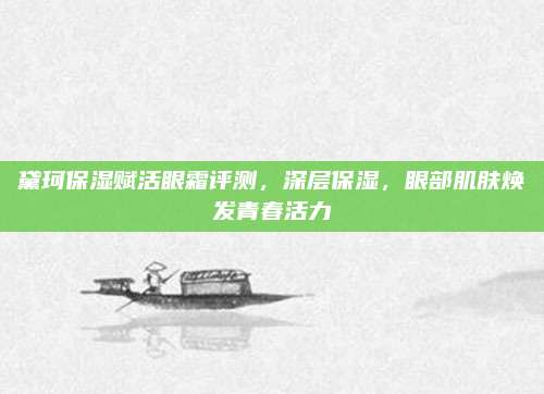 黛珂保湿赋活眼霜评测，深层保湿，眼部肌肤焕发青春活力