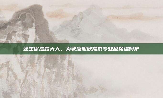 强生保湿霜大人，为敏感肌肤提供专业级保湿呵护