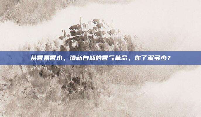 茶香果香水，清新自然的香气革命，你了解多少？