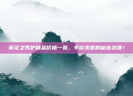 蒂花之秀护肤品价格一览，平价美肌的秘密武器！
