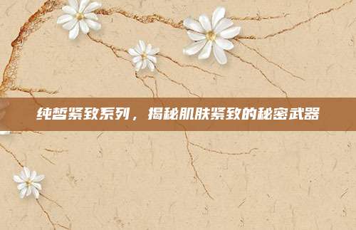纯皙紧致系列，揭秘肌肤紧致的秘密武器