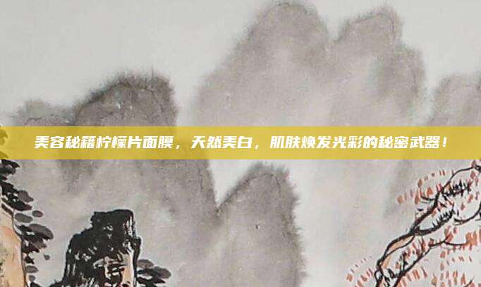 美容秘籍柠檬片面膜，天然美白，肌肤焕发光彩的秘密武器！