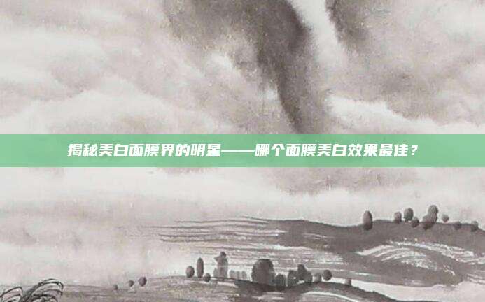 揭秘美白面膜界的明星——哪个面膜美白效果最佳？