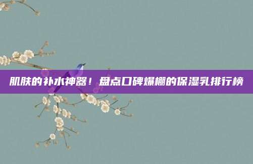 肌肤的补水神器！盘点口碑爆棚的保湿乳排行榜