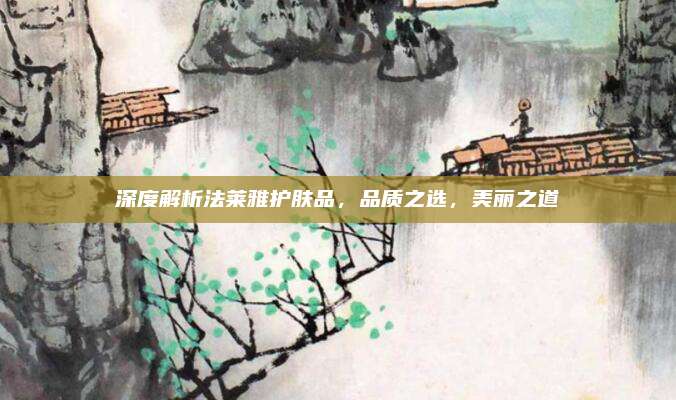 深度解析法莱雅护肤品，品质之选，美丽之道
