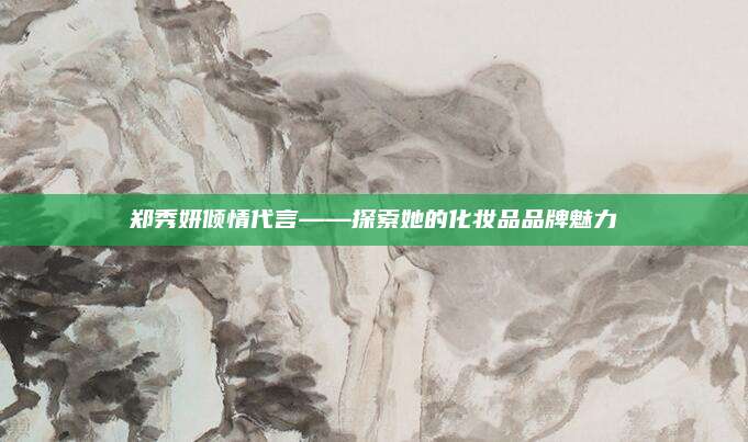 郑秀妍倾情代言——探索她的化妆品品牌魅力