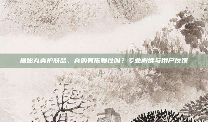 揭秘丸美护肤品,真的有依赖性吗?专业解读与用户反馈