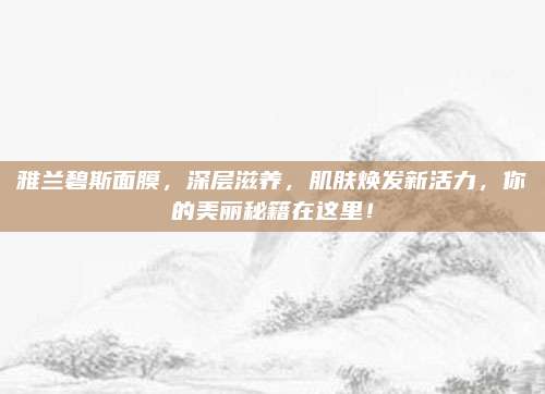 雅兰碧斯面膜，深层滋养，肌肤焕发新活力，你的美丽秘籍在这里！