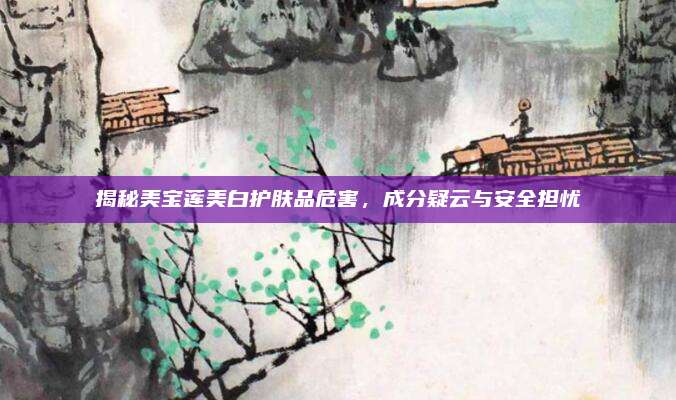 揭秘美宝莲美白护肤品危害，成分疑云与安全担忧