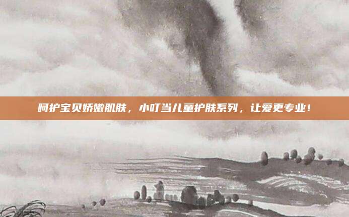 呵护宝贝娇嫩肌肤，小叮当儿童护肤系列，让爱更专业！