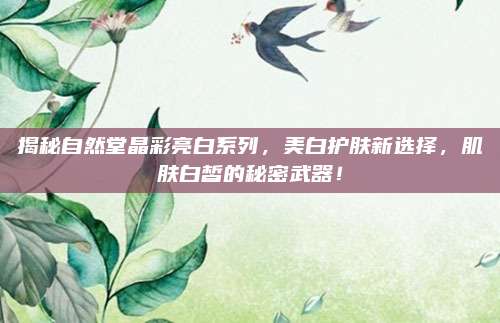 揭秘自然堂晶彩亮白系列，美白护肤新选择，肌肤白皙的秘密武器！
