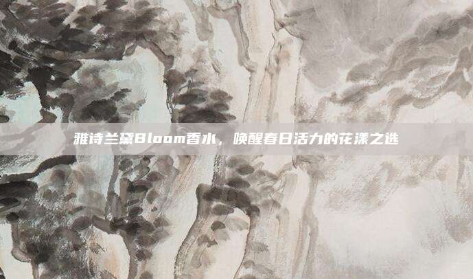 雅诗兰黛Bloom香水，唤醒春日活力的花漾之选