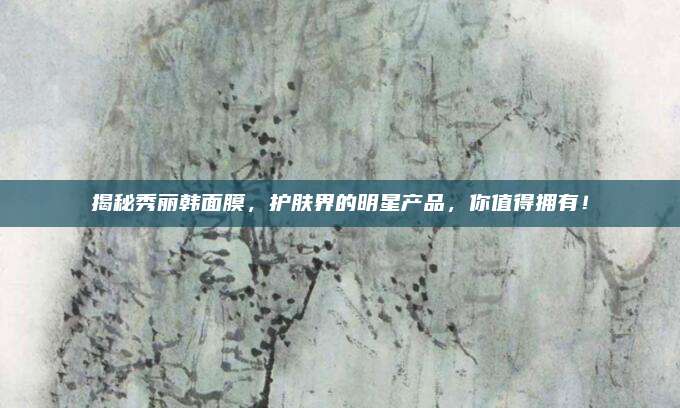 揭秘秀丽韩面膜，护肤界的明星产品，你值得拥有！
