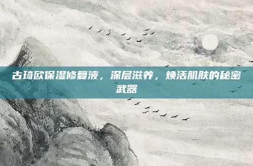 古琦欧保湿修复液，深层滋养，焕活肌肤的秘密武器