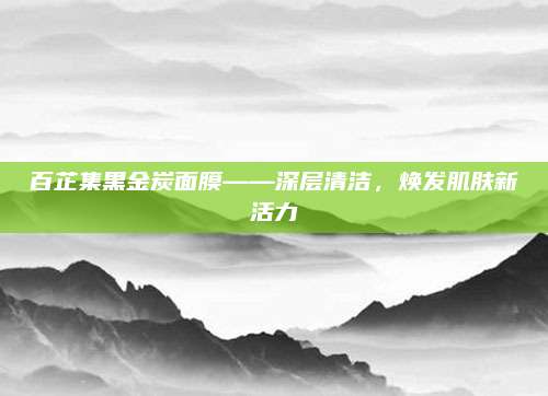 百芷集黑金炭面膜——深层清洁，焕发肌肤新活力