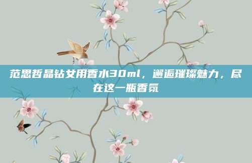 范思哲晶钻女用香水30ml，邂逅璀璨魅力，尽在这一瓶香氛