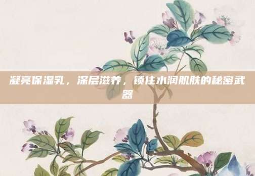 凝亮保湿乳，深层滋养，锁住水润肌肤的秘密武器