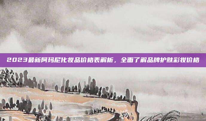 2023最新阿玛尼化妆品价格表解析,全面了解品牌护肤彩妆价格