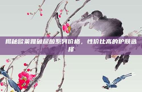 揭秘欧莱雅破尿酸系列价格,性价比高的护肤选择