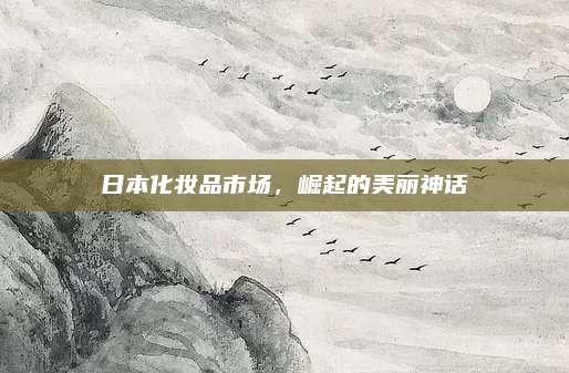 日本化妆品市场,崛起的美丽神话